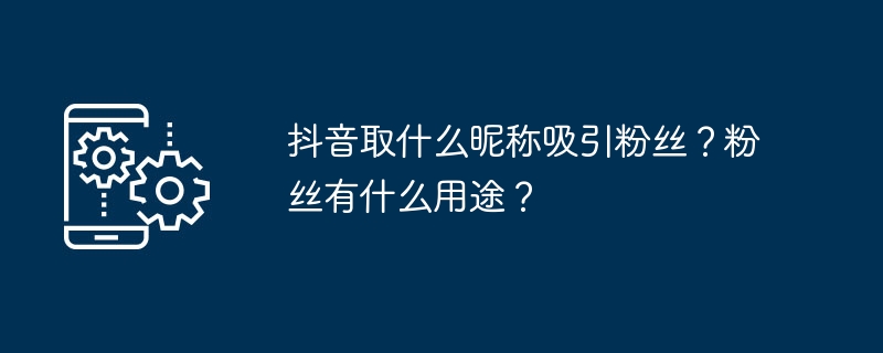 抖音取什么昵称吸引粉丝?粉丝有什么用途?