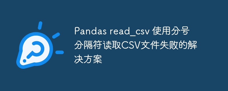 Pandas读取分号分隔CSV失败解决方法