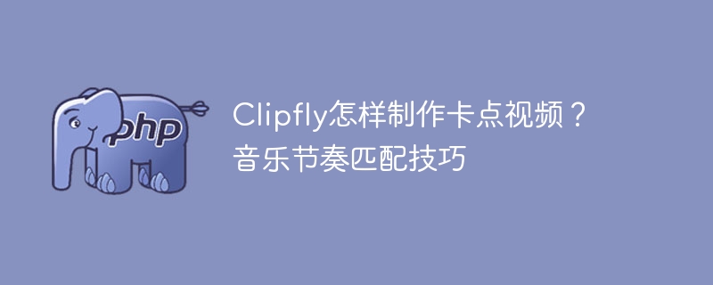 Clipfly卡点视频教程与节奏技巧解析