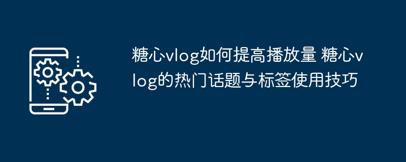 糖心vlog提升播放量实用技巧