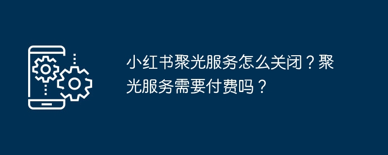 小红书聚光服务怎么关闭？聚光服务需要付费吗？
