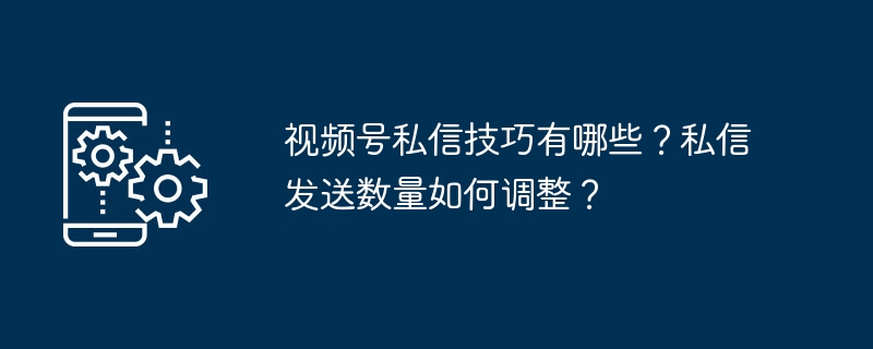 视频号私信技巧与高效发送方法