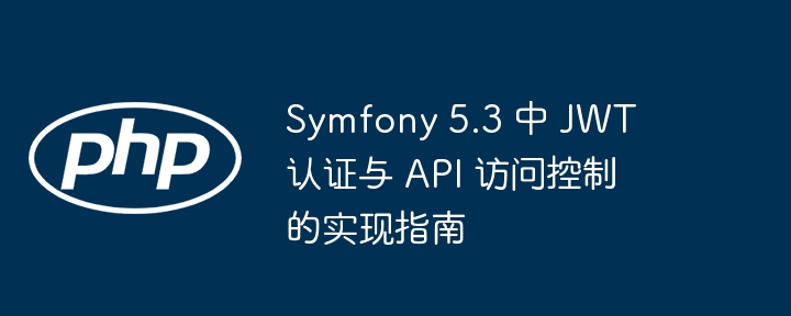 Symfony5.3JWT认证与权限控制教程