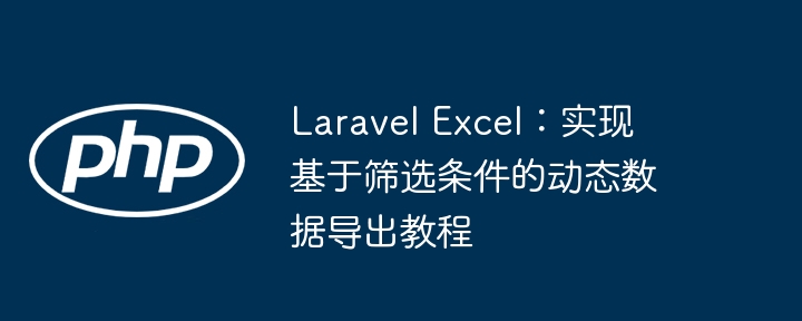 LaravelExcel动态导出：数据筛选导出教程