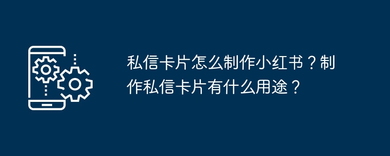 私信卡片怎么制作?小红书私信卡片使用全解析