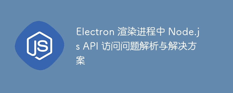 Electron 渲染进程中 Node.js API 访问问题解析与解决方案
