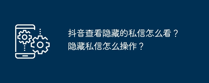 抖音隐藏私信怎么查？详细操作步骤