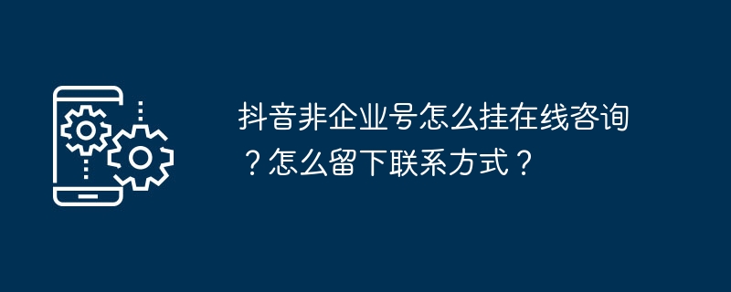 抖音非企业号挂在线咨询方法及联系方式留法
