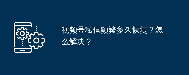 视频号私信限制多久解除？怎么解决？
