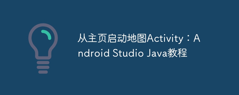 从主页启动地图Activity：Android Studio Java教程