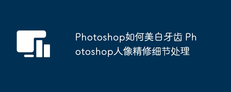 Photoshop牙齿美白教程人像精修技巧分享