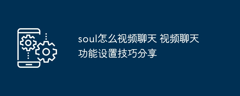 Soul视频聊天怎么开？设置教程全解析