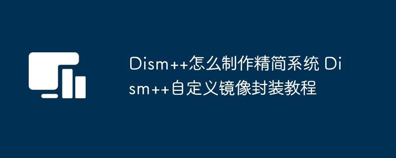 Dism++系统精简制作教程详解