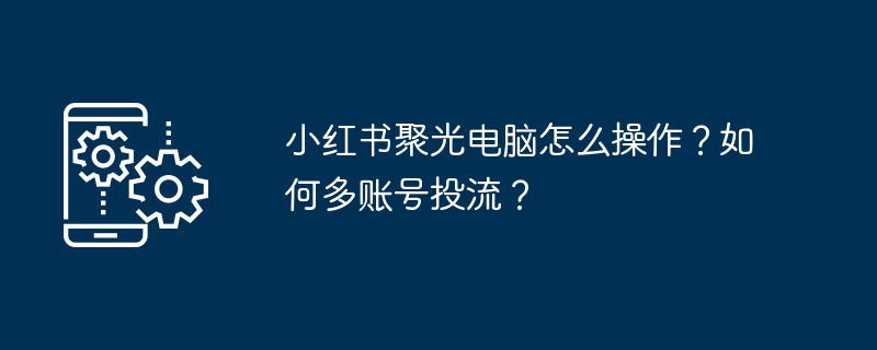 小红书聚光电脑教程+多账号投流技巧