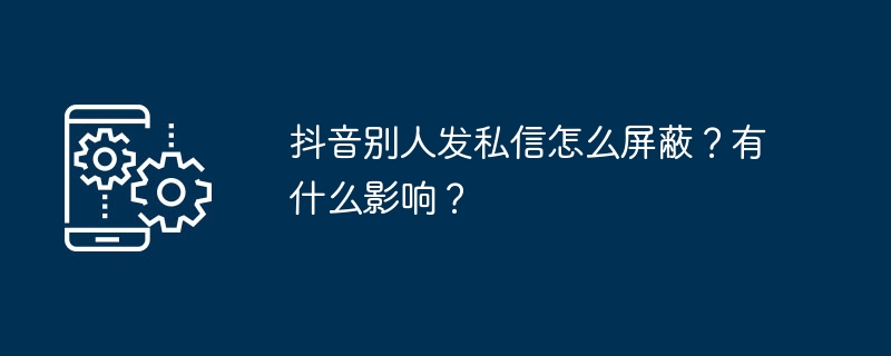 抖音私信屏蔽方法及影响解析