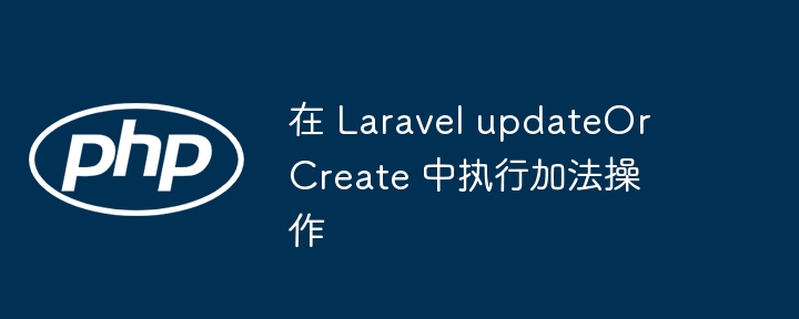 LaravelupdateOrCreate字段累加技巧