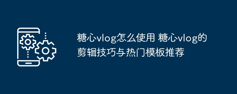 糖心vlog怎么用？剪辑技巧+模板推荐