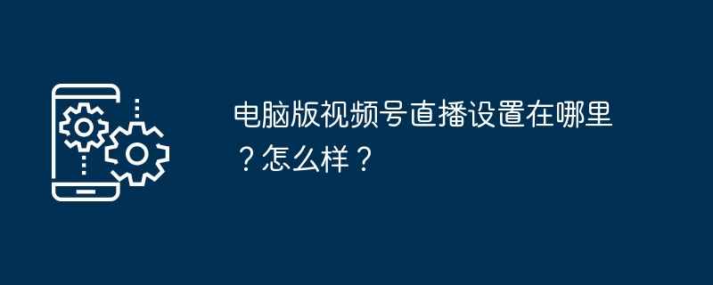 电脑版视频号直播设置与入口详解