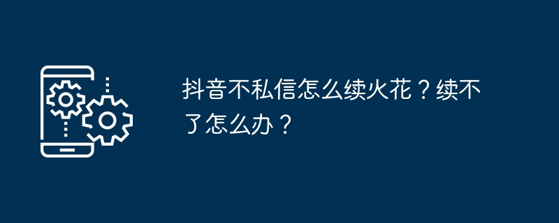 抖音不私信怎么续火花？无法续火解决方法