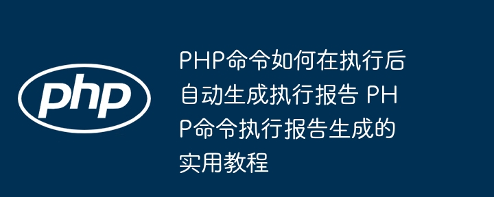 PHP命令如何在执行后自动生成执行报告 PHP命令执行报告生成的实用教程