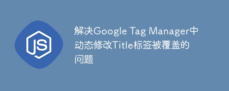 GTM修改Title被覆盖怎么解决