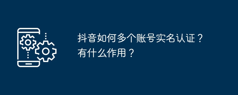 抖音多账号实名认证方法与作用详解