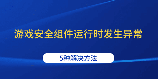 游戏安全组件异常怎么解决？5种方法教你搞定
