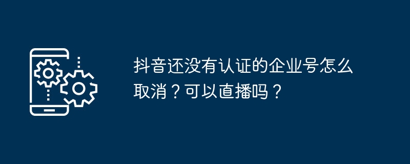 抖音企业号未认证能直播吗？取消方法详解
