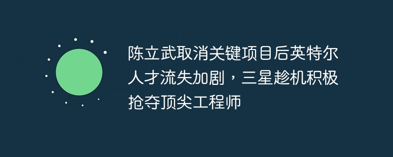 陈立武撤关键项目，英特尔人才流失加剧