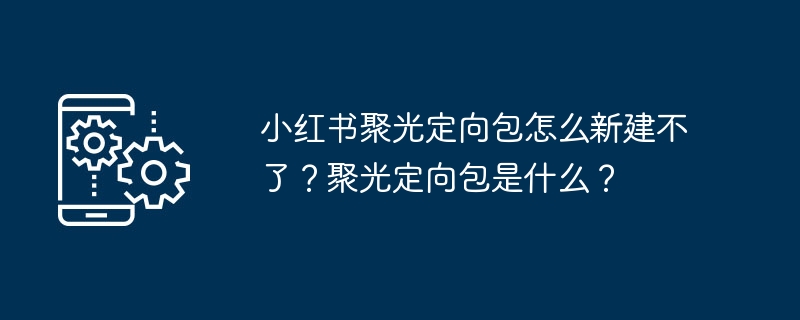 小红书聚光定向包无法新建？聚光定向包详解