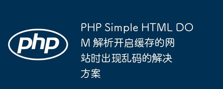 PHP Simple HTML DOM 解析开启缓存的网站时出现乱码的解决方案