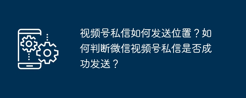视频号私信发位置教程及成功判断方法