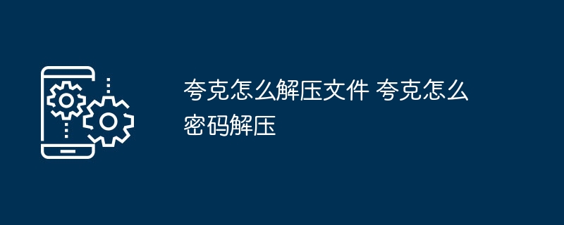 夸克解压方法大全｜密码解压教程详解