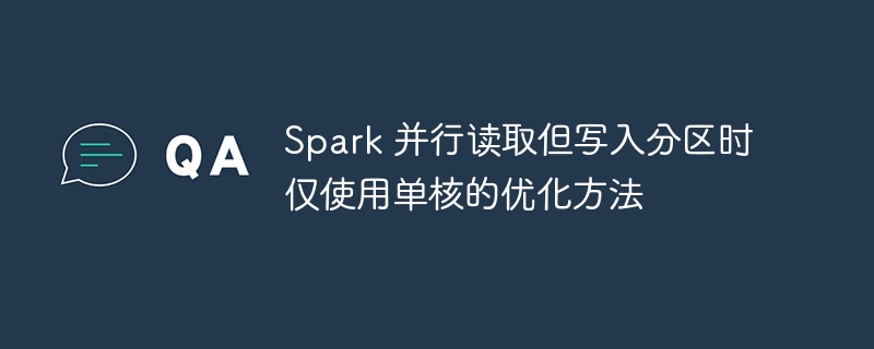 Spark 并行读取但写入分区时仅使用单核的优化方法