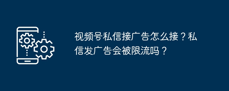 视频号私信接广告技巧与限流风险解析