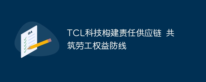 TCL科技构建责任供应链助力劳工权益保护