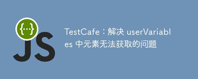 TestCafe解决userVariables元素获取问题