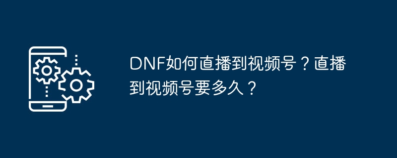 DNF直播转视频号教程与时间安排