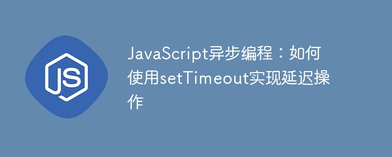 JavaScript异步编程：如何使用setTimeout实现延迟操作