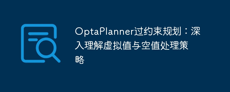 OptaPlanner过约束处理：虚拟值与空值解析