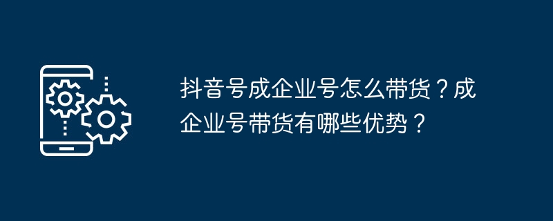 企业号抖音带货全攻略：优势与实战指南