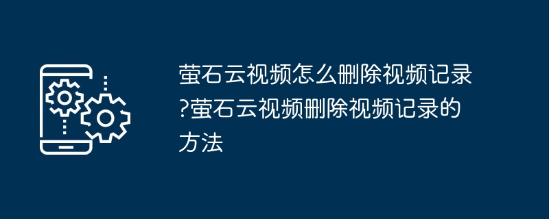 萤石云视频删除与记录清除方法