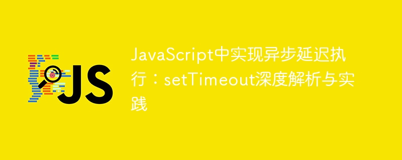 JavaScript中实现异步延迟执行：setTimeout深度解析与实践
