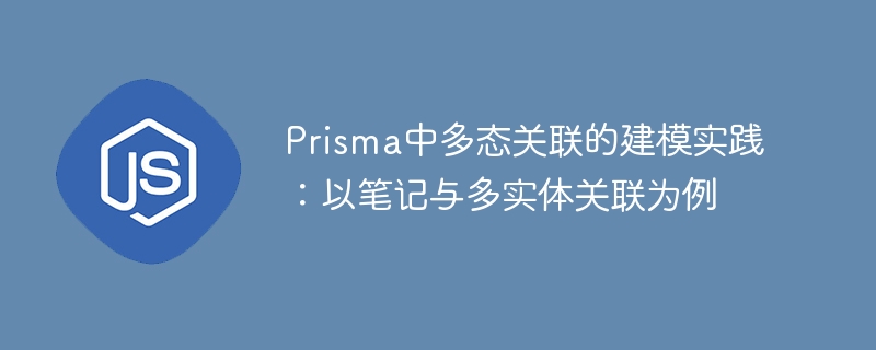 Prisma中多态关联的建模实践：以笔记与多实体关联为例
