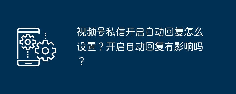 视频号私信开启自动回复怎么设置？开启自动回复有影响吗？