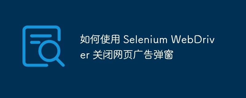 Selenium关闭广告弹窗技巧分享