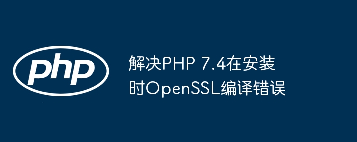 PHP7.4OpenSSL编译错误解决办法