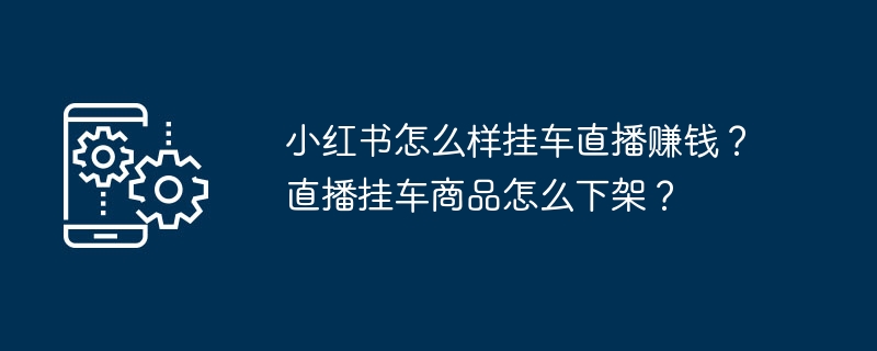 小红书挂车直播怎么赚钱？商品如何下架