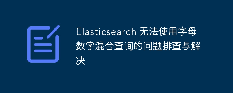 Elasticsearch 无法使用字母数字混合查询的问题排查与解决