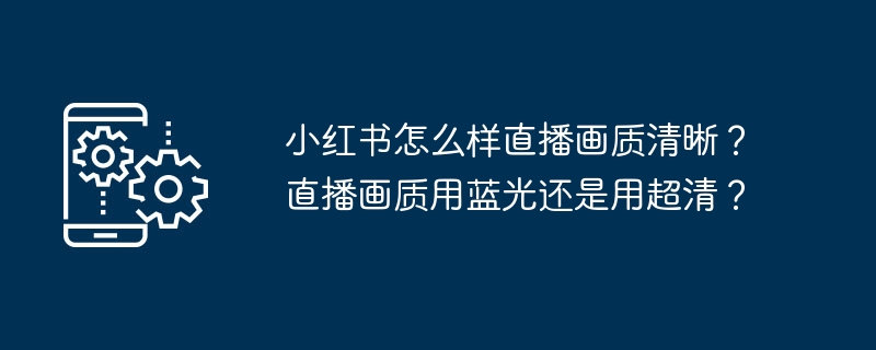 小红书直播画质怎么调?蓝光还是超清更清晰?